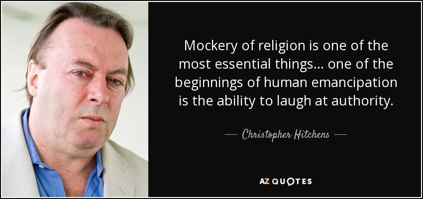 Mockery of religion is one of the most essential things... one of the beginnings of human emancipation is the ability to laugh at authority. - Christopher Hitchens
