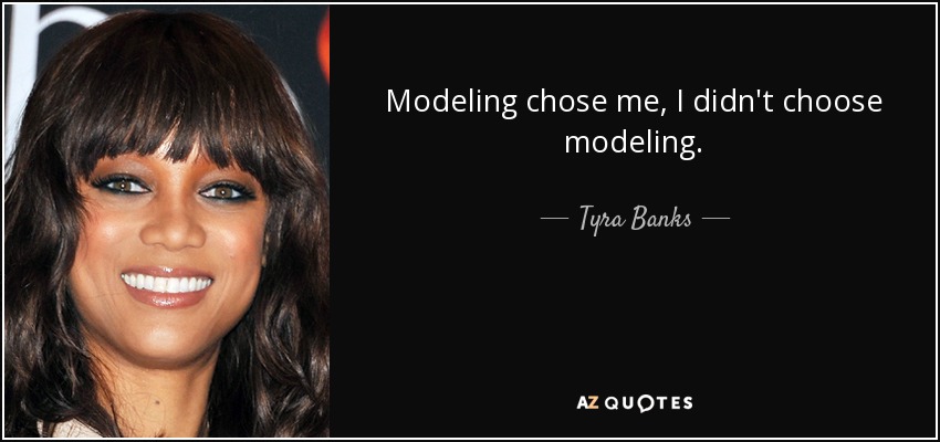 Modeling chose me, I didn't choose modeling. - Tyra Banks