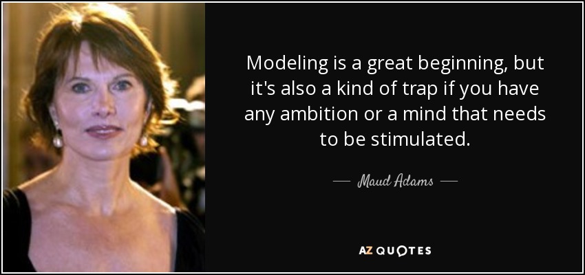 Modeling is a great beginning, but it's also a kind of trap if you have any ambition or a mind that needs to be stimulated. - Maud Adams