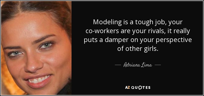 Modeling is a tough job, your co-workers are your rivals, it really puts a damper on your perspective of other girls. - Adriana Lima
