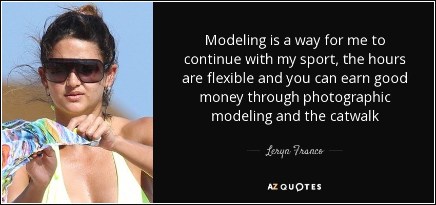 Modeling is a way for me to continue with my sport, the hours are flexible and you can earn good money through photographic modeling and the catwalk - Leryn Franco