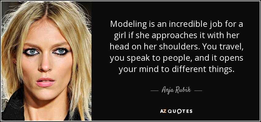 Modeling is an incredible job for a girl if she approaches it with her head on her shoulders. You travel, you speak to people, and it opens your mind to different things. - Anja Rubik
