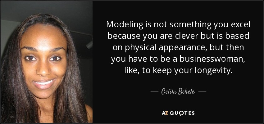Modeling is not something you excel because you are clever but is based on physical appearance, but then you have to be a businesswoman, like, to keep your longevity. - Gelila Bekele