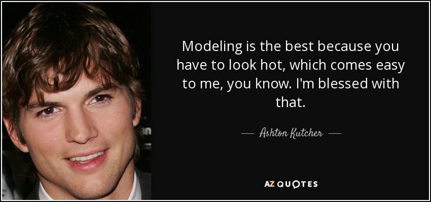 Modeling is the best because you have to look hot, which comes easy to me, you know. I'm blessed with that. - Ashton Kutcher