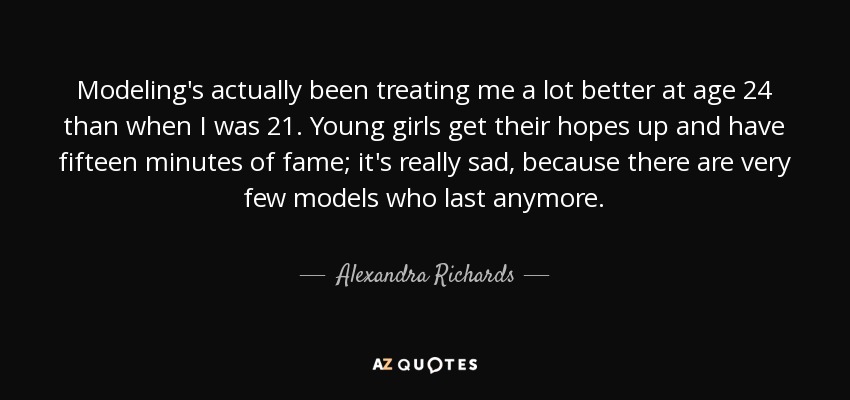 Modeling's actually been treating me a lot better at age 24 than when I was 21. Young girls get their hopes up and have fifteen minutes of fame; it's really sad, because there are very few models who last anymore. - Alexandra Richards