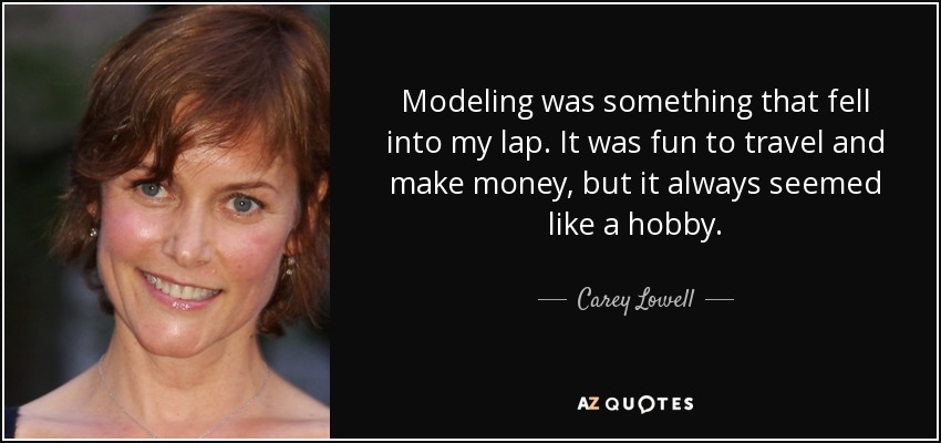 Modeling was something that fell into my lap. It was fun to travel and make money, but it always seemed like a hobby. - Carey Lowell