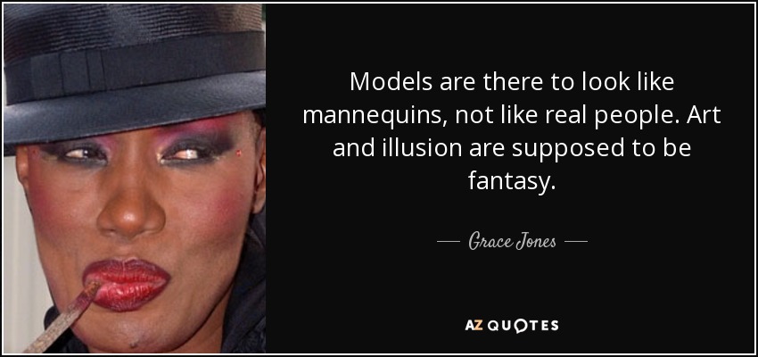 Models are there to look like mannequins, not like real people. Art and illusion are supposed to be fantasy. - Grace Jones