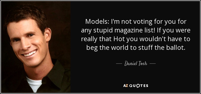 Models: I'm not voting for you for any stupid magazine list! If you were really that Hot you wouldn't have to beg the world to stuff the ballot. - Daniel Tosh