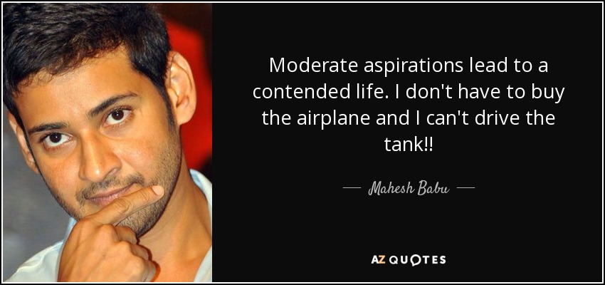 Moderate aspirations lead to a contended life. I don't have to buy the airplane and I can't drive the tank!! - Mahesh Babu