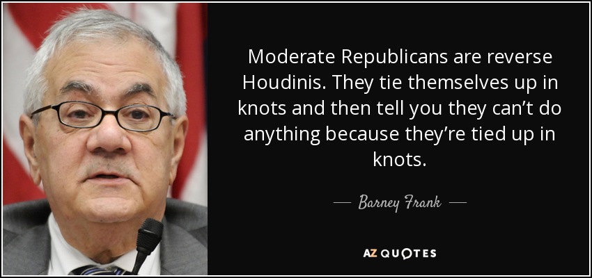 Moderate Republicans are reverse Houdinis. They tie themselves up in knots and then tell you they can’t do anything because they’re tied up in knots. - Barney Frank