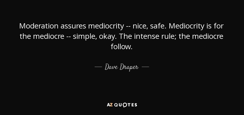 Moderation assures mediocrity -- nice, safe. Mediocrity is for the mediocre -- simple, okay. The intense rule; the mediocre follow. - Dave Draper