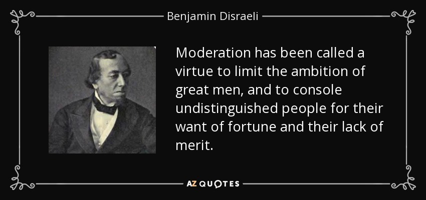 Moderation has been called a virtue to limit the ambition of great men, and to console undistinguished people for their want of fortune and their lack of merit. - Benjamin Disraeli