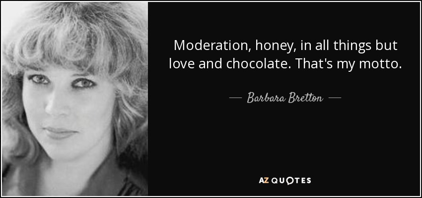Moderation, honey, in all things but love and chocolate. That's my motto. - Barbara Bretton