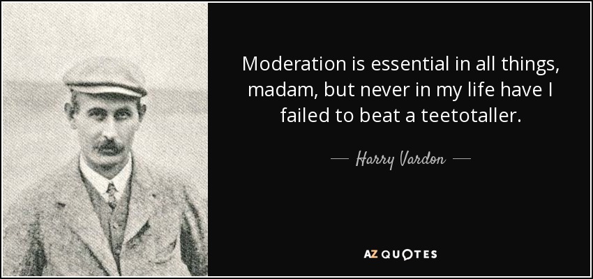 Moderation is essential in all things, madam, but never in my life have I failed to beat a teetotaller. - Harry Vardon