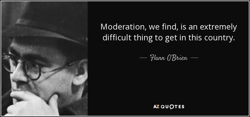 Moderation, we find, is an extremely difficult thing to get in this country. - Flann O'Brien