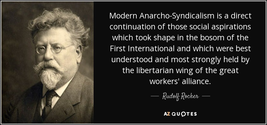 Modern Anarcho-Syndicalism is a direct continuation of those social aspirations which took shape in the bosom of the First International and which were best understood and most strongly held by the libertarian wing of the great workers' alliance. - Rudolf Rocker