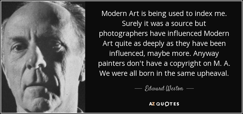 Modern Art is being used to index me. Surely it was a source but photographers have influenced Modern Art quite as deeply as they have been influenced, maybe more. Anyway painters don't have a copyright on M. A. We were all born in the same upheaval. - Edward Weston