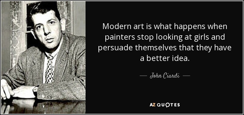 Modern art is what happens when painters stop looking at girls and persuade themselves that they have a better idea. - John Ciardi