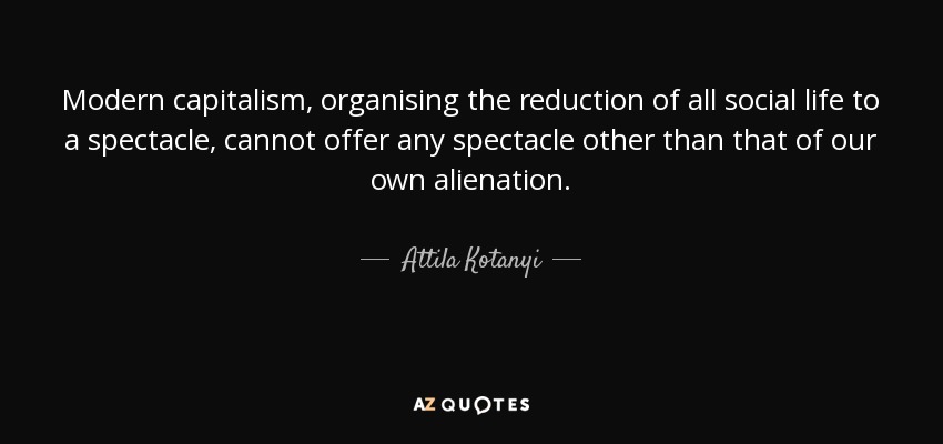 Modern capitalism, organising the reduction of all social life to a spectacle, cannot offer any spectacle other than that of our own alienation. - Attila Kotanyi