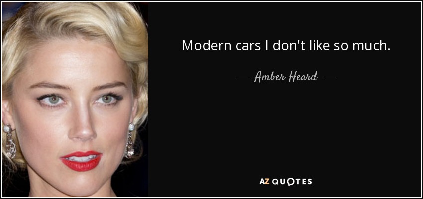 Modern cars I don't like so much. - Amber Heard