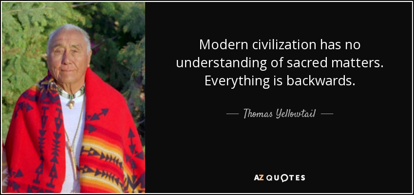 Modern civilization has no understanding of sacred matters. Everything is backwards. - Thomas Yellowtail