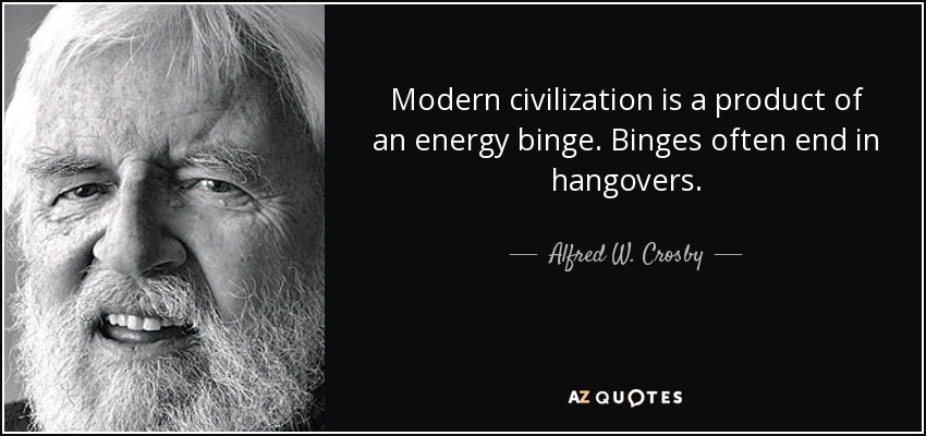 Modern civilization is a product of an energy binge. Binges often end in hangovers. - Alfred W. Crosby