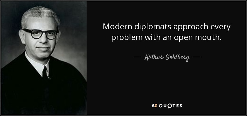 Modern diplomats approach every problem with an open mouth. - Arthur Goldberg