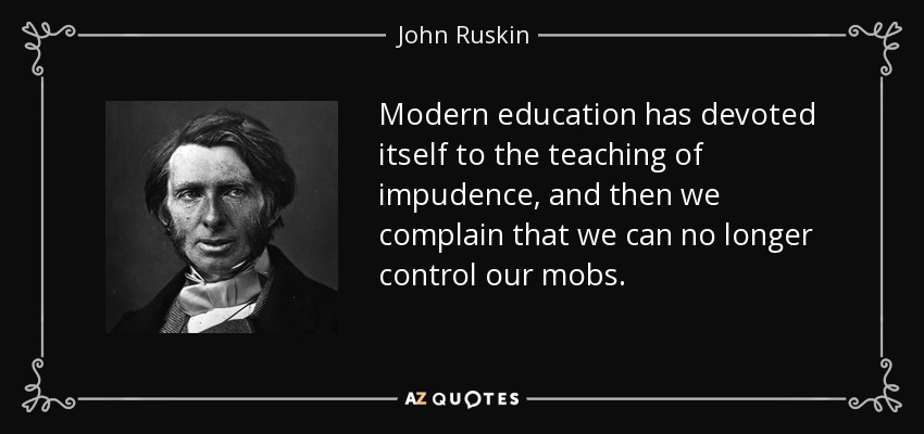 Modern education has devoted itself to the teaching of impudence, and then we complain that we can no longer control our mobs. - John Ruskin