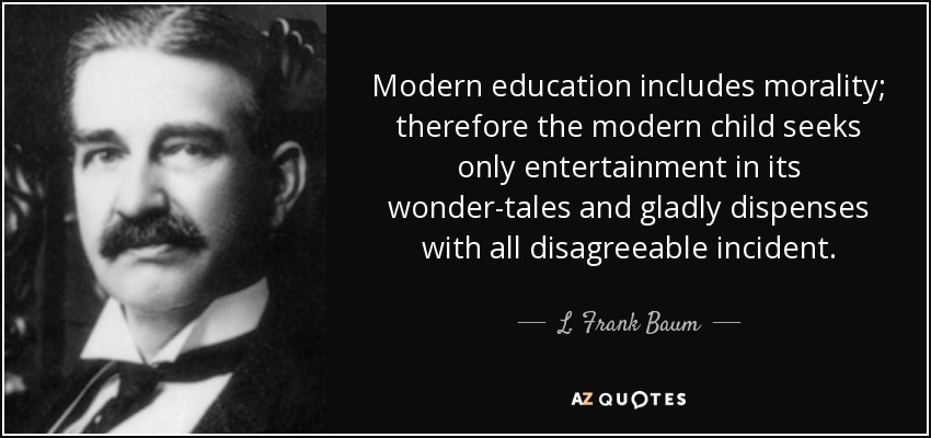 Modern education includes morality; therefore the modern child seeks only entertainment in its wonder-tales and gladly dispenses with all disagreeable incident. - L. Frank Baum