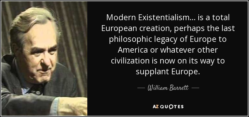 Modern Existentialism... is a total European creation, perhaps the last philosophic legacy of Europe to America or whatever other civilization is now on its way to supplant Europe. - William Barrett