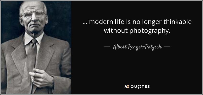 ... modern life is no longer thinkable without photography. - Albert Renger-Patzsch
