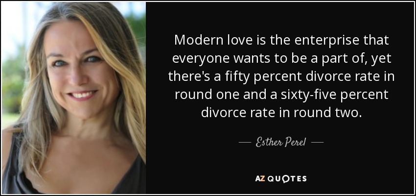 Modern love is the enterprise that everyone wants to be a part of, yet there's a fifty percent divorce rate in round one and a sixty-five percent divorce rate in round two. - Esther Perel