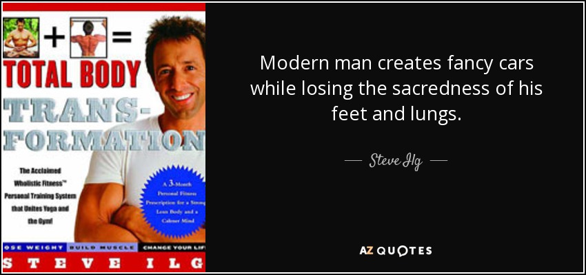Modern man creates fancy cars while losing the sacredness of his feet and lungs. - Steve Ilg
