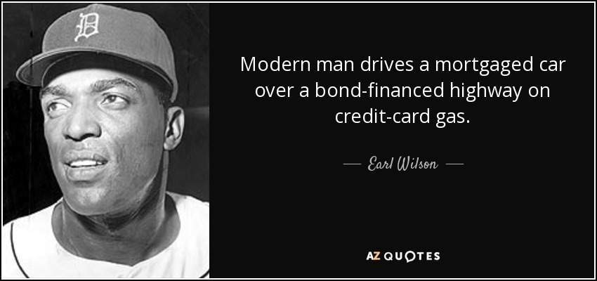 Modern man drives a mortgaged car over a bond-financed highway on credit-card gas. - Earl Wilson