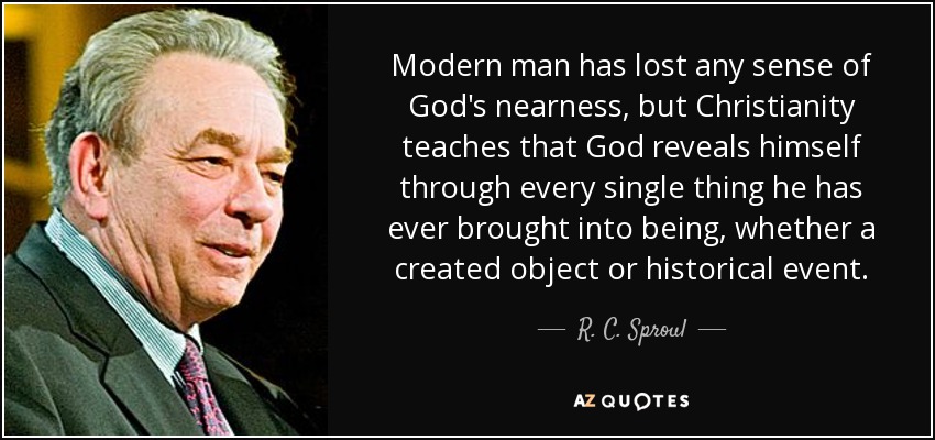 Modern man has lost any sense of God's nearness, but Christianity teaches that God reveals himself through every single thing he has ever brought into being, whether a created object or historical event. - R. C. Sproul