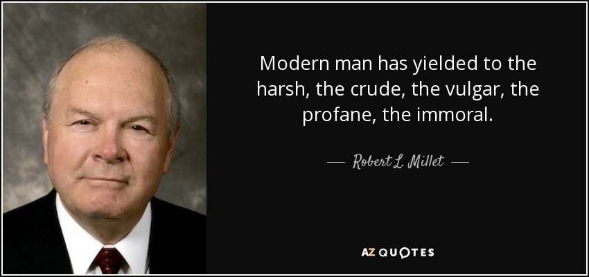 Modern man has yielded to the harsh, the crude, the vulgar, the profane, the immoral. - Robert L. Millet