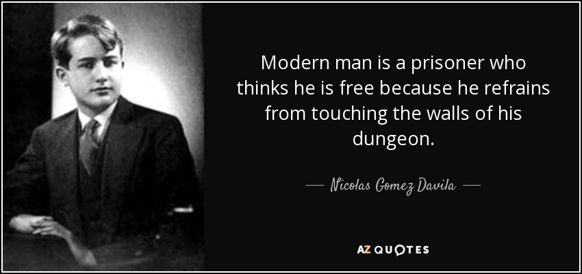 Modern man is a prisoner who thinks he is free because he refrains from touching the walls of his dungeon. - Nicolas Gomez Davila