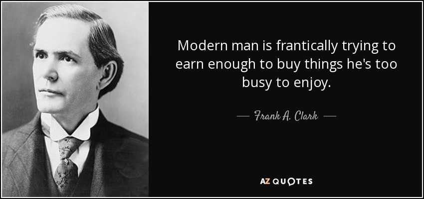 Modern man is frantically trying to earn enough to buy things he's too busy to enjoy. - Frank A. Clark