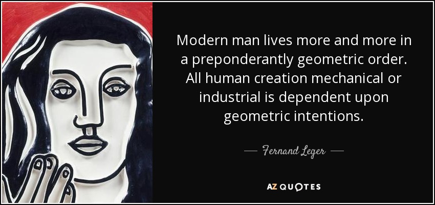 Modern man lives more and more in a preponderantly geometric order. All human creation mechanical or industrial is dependent upon geometric intentions. - Fernand Leger