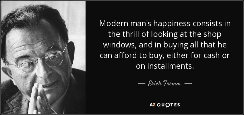 Modern man's happiness consists in the thrill of looking at the shop windows, and in buying all that he can afford to buy, either for cash or on installments. - Erich Fromm