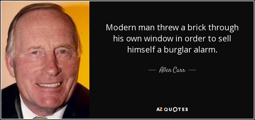 Modern man threw a brick through his own window in order to sell himself a burglar alarm. - Allen Carr