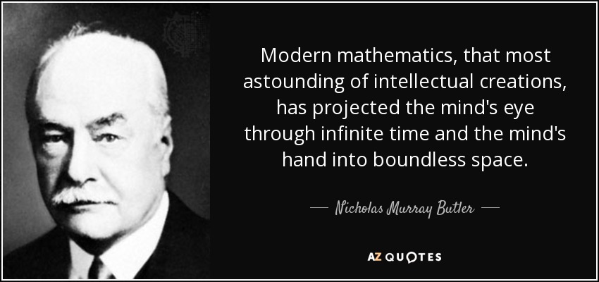 Modern mathematics, that most astounding of intellectual creations, has projected the mind's eye through infinite time and the mind's hand into boundless space. - Nicholas Murray Butler
