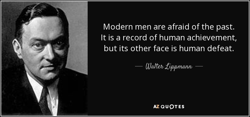 Modern men are afraid of the past. It is a record of human achievement, but its other face is human defeat. - Walter Lippmann