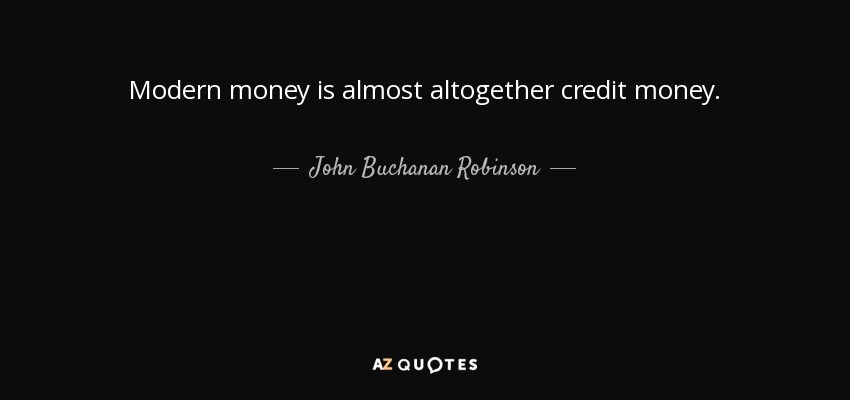 Modern money is almost altogether credit money. - John Buchanan Robinson