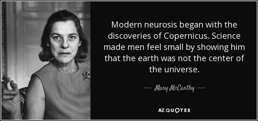 Modern neurosis began with the discoveries of Copernicus. Science made men feel small by showing him that the earth was not the center of the universe. - Mary McCarthy