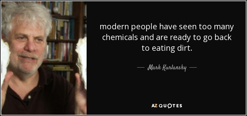 modern people have seen too many chemicals and are ready to go back to eating dirt. - Mark Kurlansky