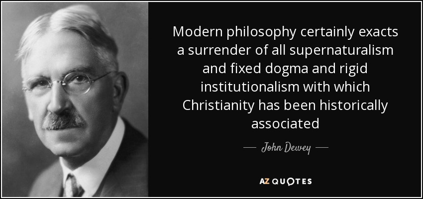 Modern philosophy certainly exacts a surrender of all supernaturalism and fixed dogma and rigid institutionalism with which Christianity has been historically associated - John Dewey