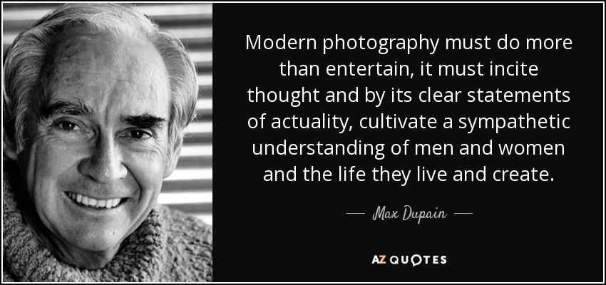 Modern photography must do more than entertain, it must incite thought and by its clear statements of actuality, cultivate a sympathetic understanding of men and women and the life they live and create. - Max Dupain