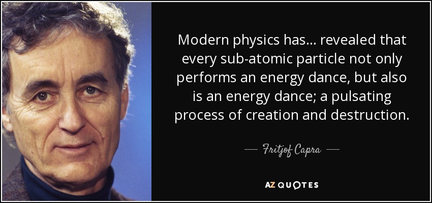 Modern physics has... revealed that every sub-atomic particle not only performs an energy dance, but also is an energy dance; a pulsating process of creation and destruction. - Fritjof Capra