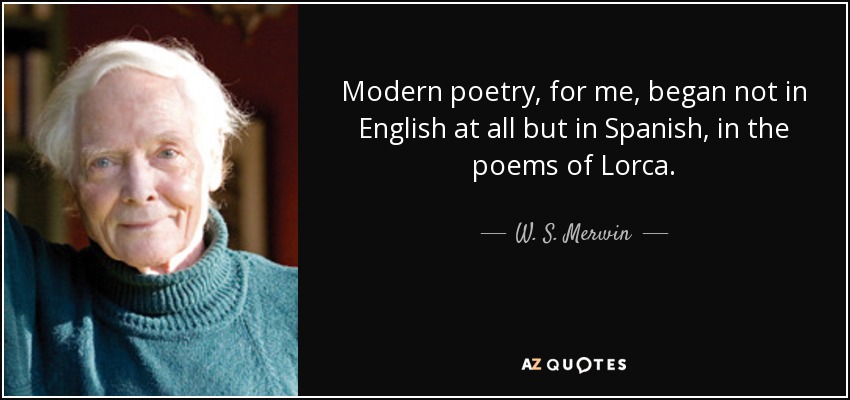 Modern poetry, for me, began not in English at all but in Spanish, in the poems of Lorca. - W. S. Merwin